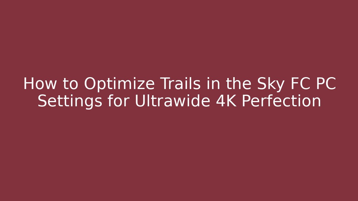 How to Optimize Trails in the Sky FC PC Settings for Ultrawide 4K Perfection