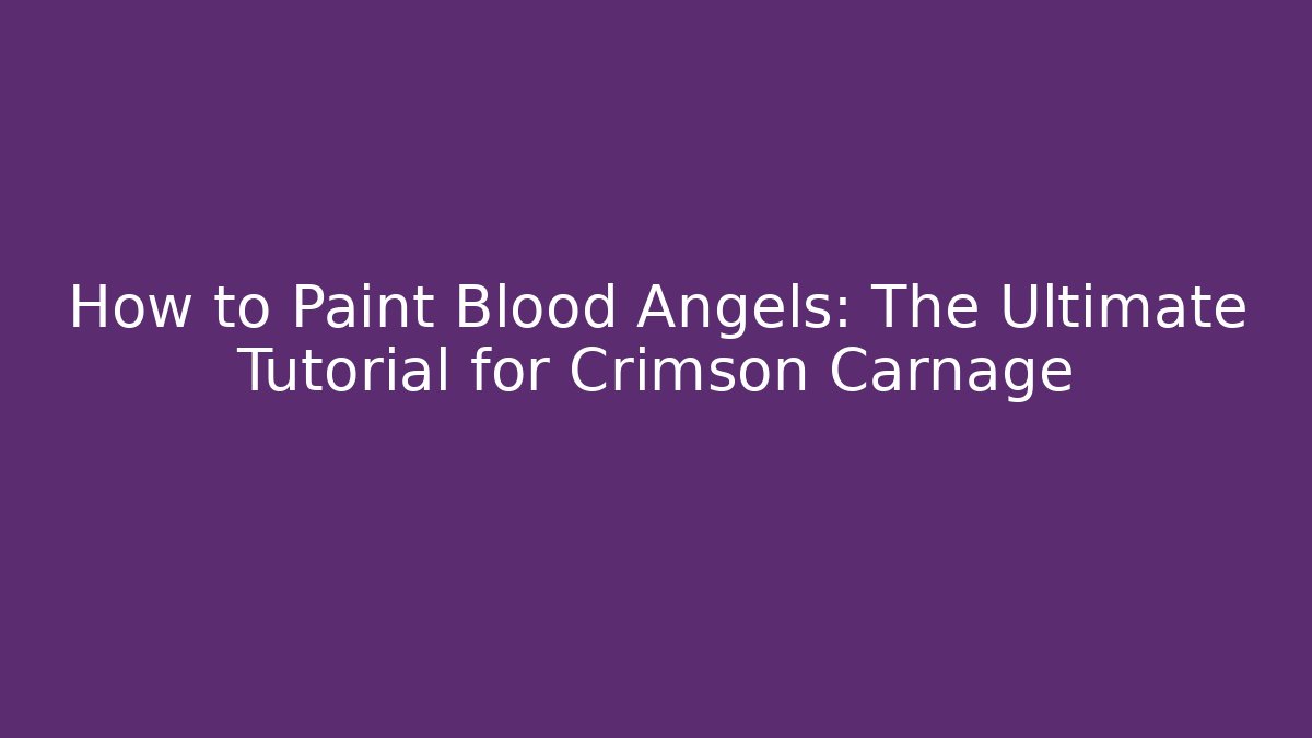 How to Paint Blood Angels: The Ultimate Tutorial for Crimson Carnage
