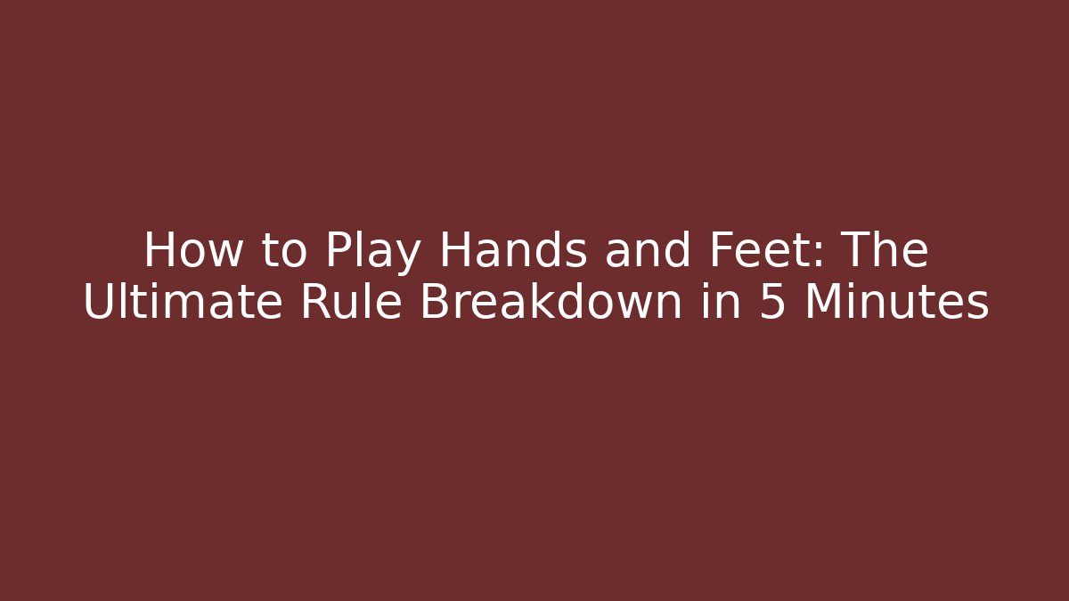 How to Play Hands and Feet: The Ultimate Rule Breakdown in 5 Minutes