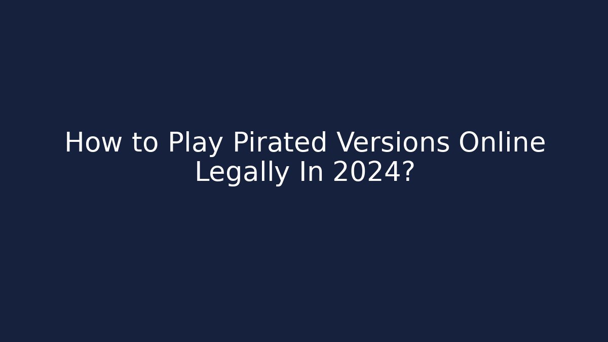 How to Play Pirated Versions Online Legally In 2024?