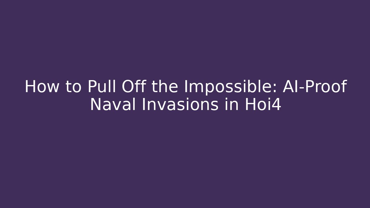 How to Pull Off the Impossible: AI-Proof Naval Invasions in Hoi4