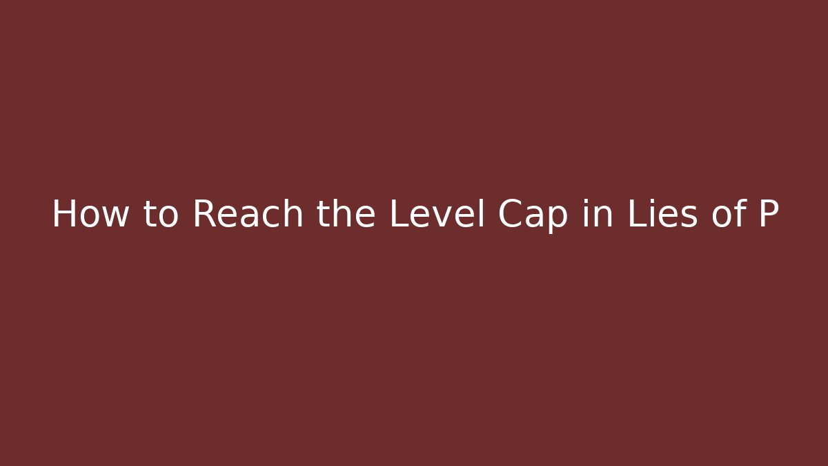 How to Reach the Level Cap in Lies of P