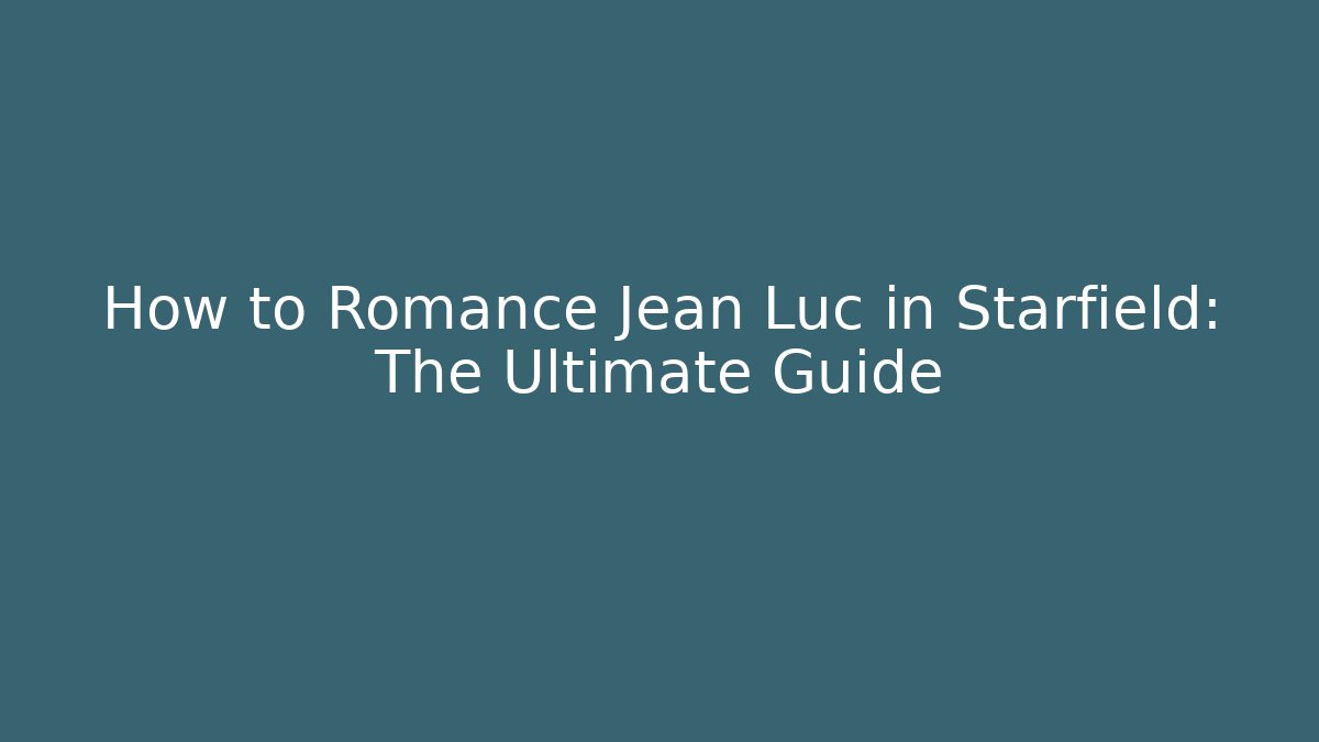 How to Romance Jean Luc in Starfield: The Ultimate Guide