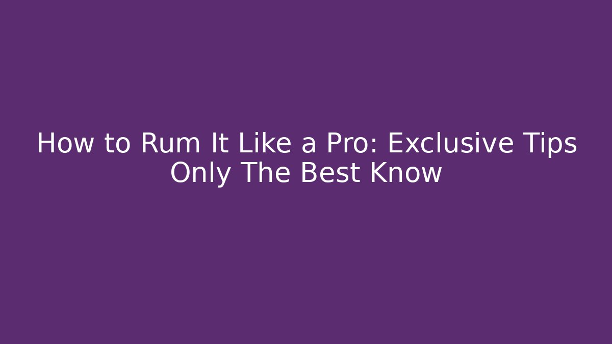 How to Rum It Like a Pro: Exclusive Tips Only The Best Know