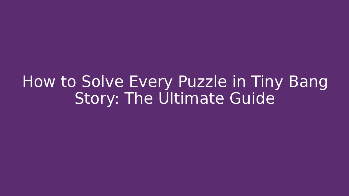 How to Solve Every Puzzle in Tiny Bang Story: The Ultimate Guide