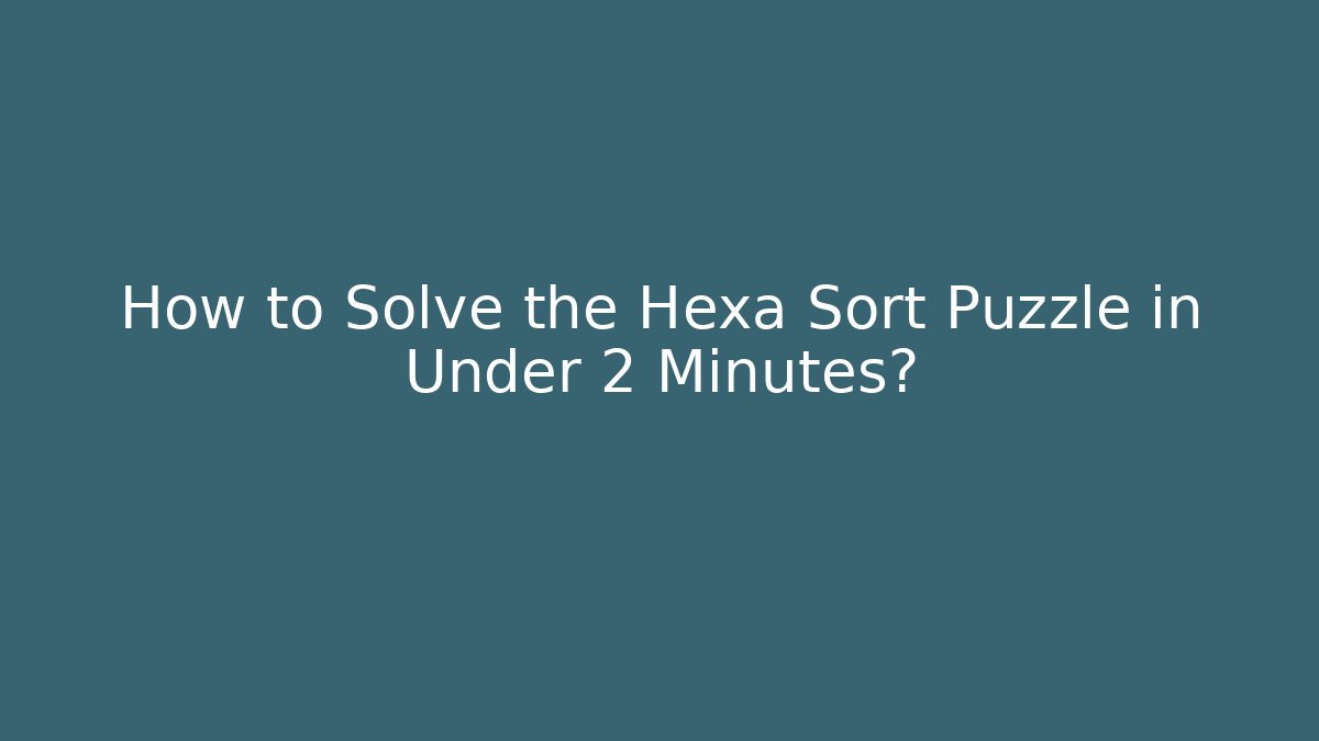 How to Solve the Hexa Sort Puzzle in Under 2 Minutes?