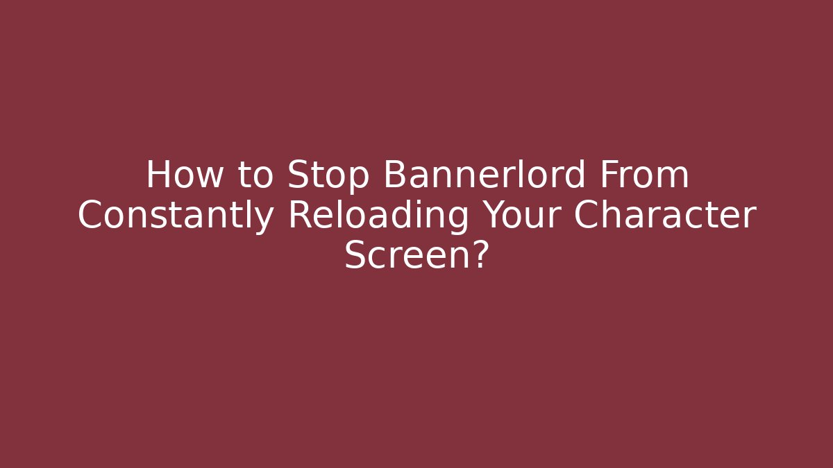 How to Stop Bannerlord From Constantly Reloading Your Character Screen?