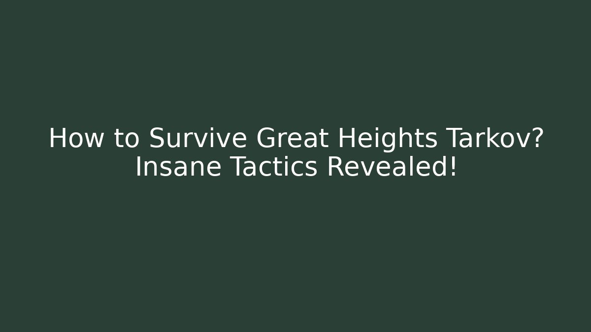 How to Survive Great Heights Tarkov? Insane Tactics Revealed!