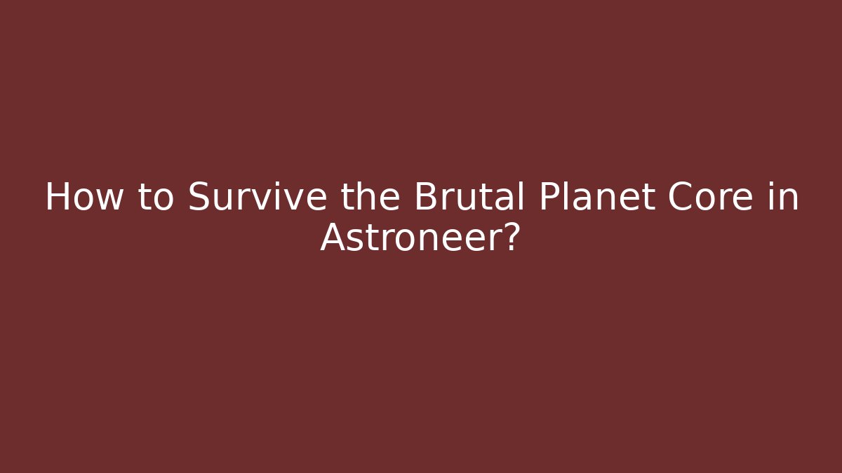 How to Survive the Brutal Planet Core in Astroneer?