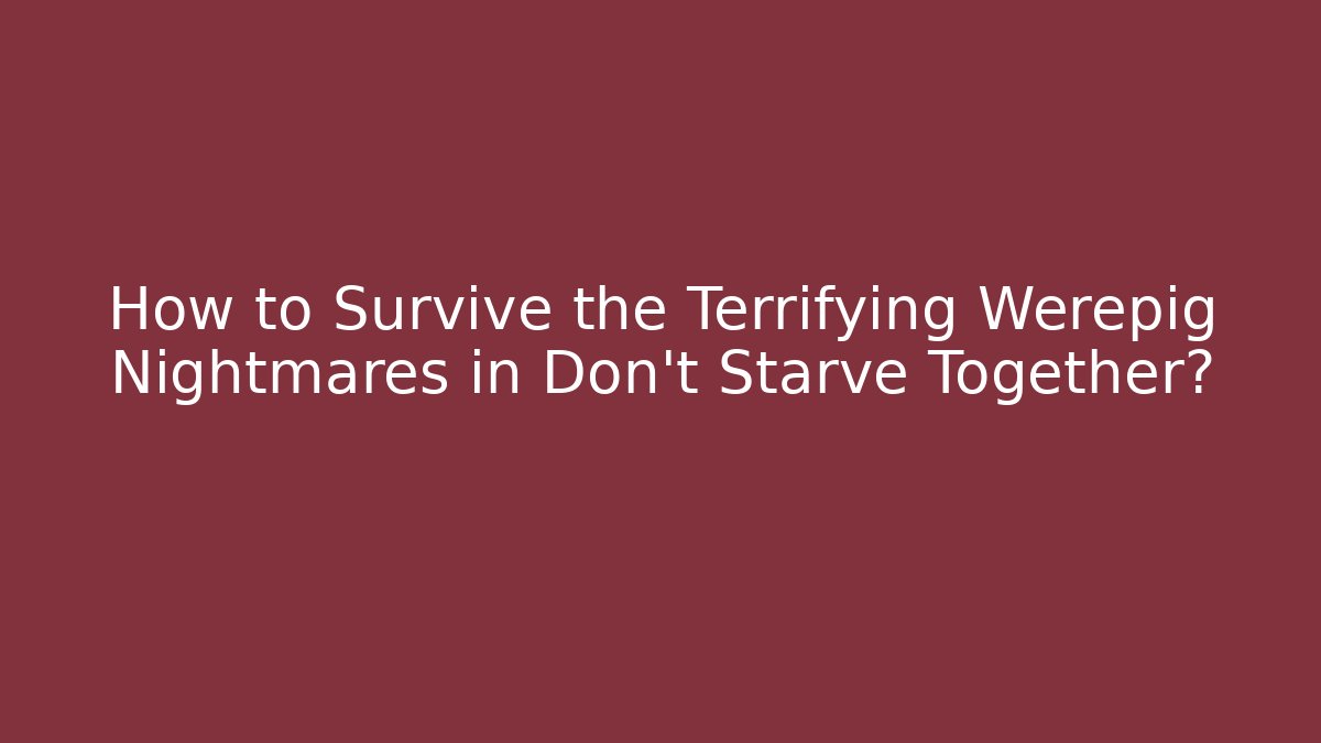 How to Survive the Terrifying Werepig Nightmares in Don't Starve Together?