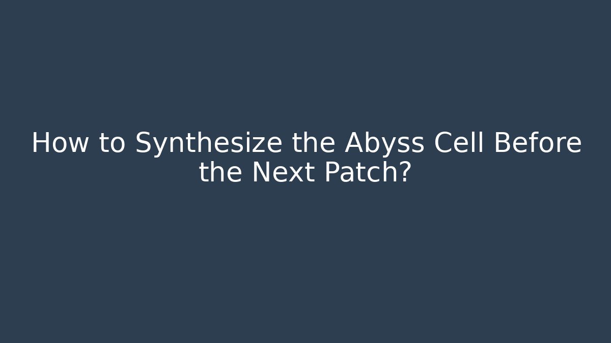 How to Synthesize the Abyss Cell Before the Next Patch?