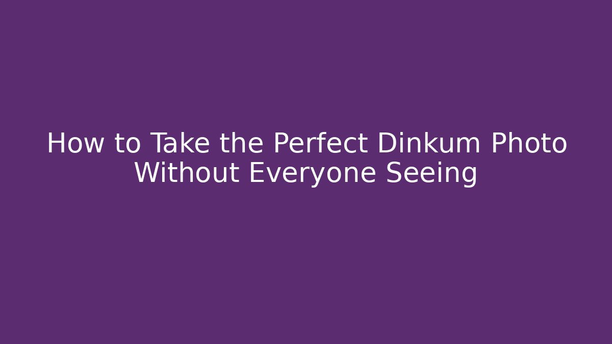 How to Take the Perfect Dinkum Photo Without Everyone Seeing