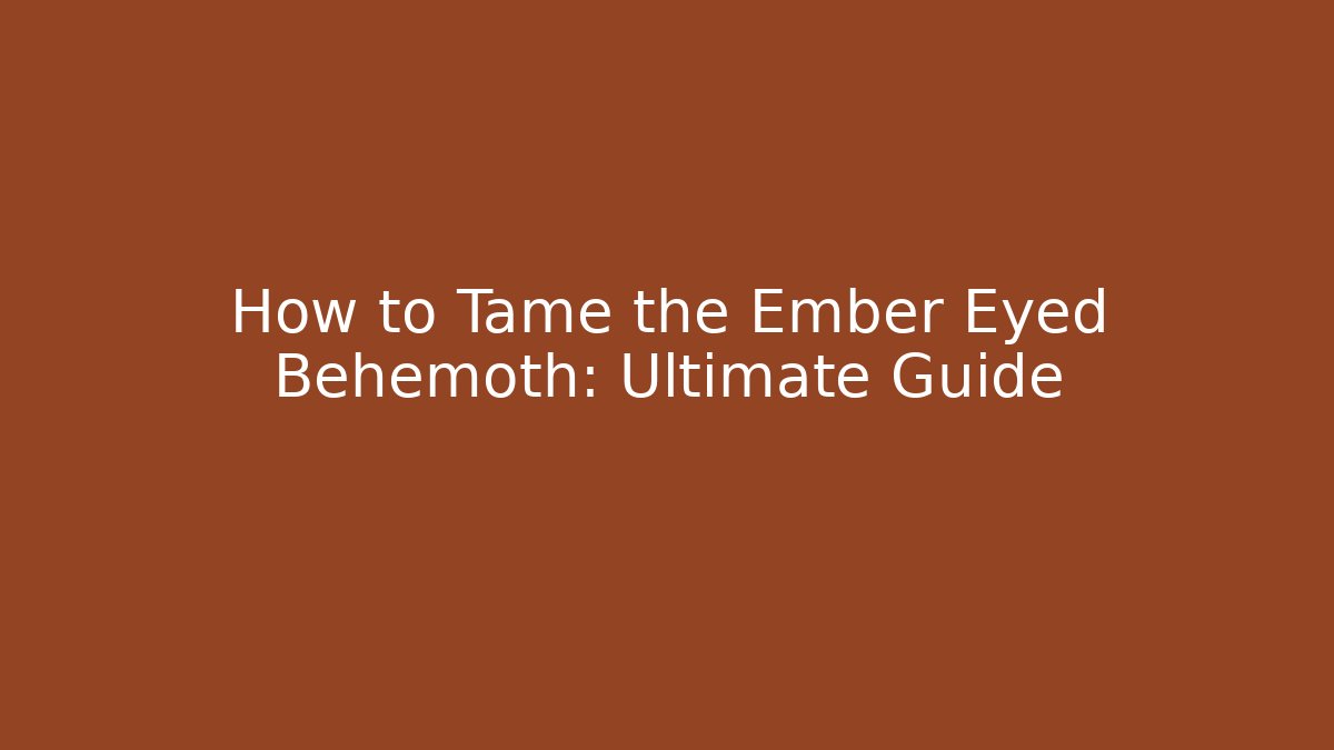 How to Tame the Ember Eyed Behemoth: Ultimate Guide