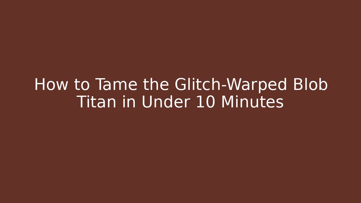 How to Tame the Glitch-Warped Blob Titan in Under 10 Minutes