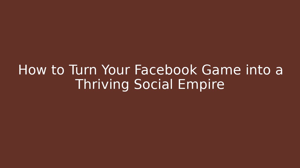 How to Turn Your Facebook Game into a Thriving Social Empire