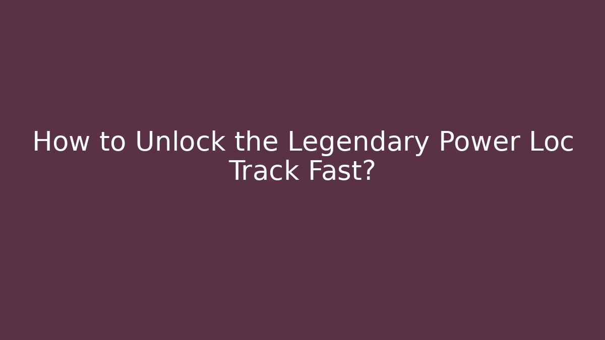 How to Unlock the Legendary Power Loc Track Fast?