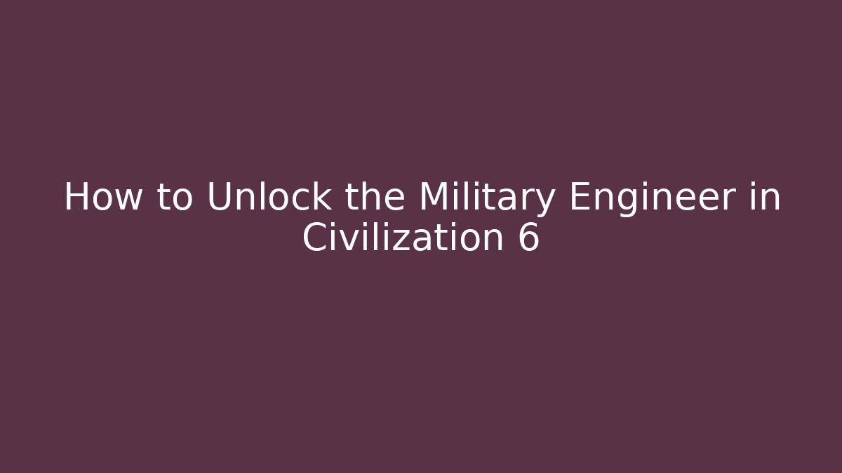 How to Unlock the Military Engineer in Civilization 6