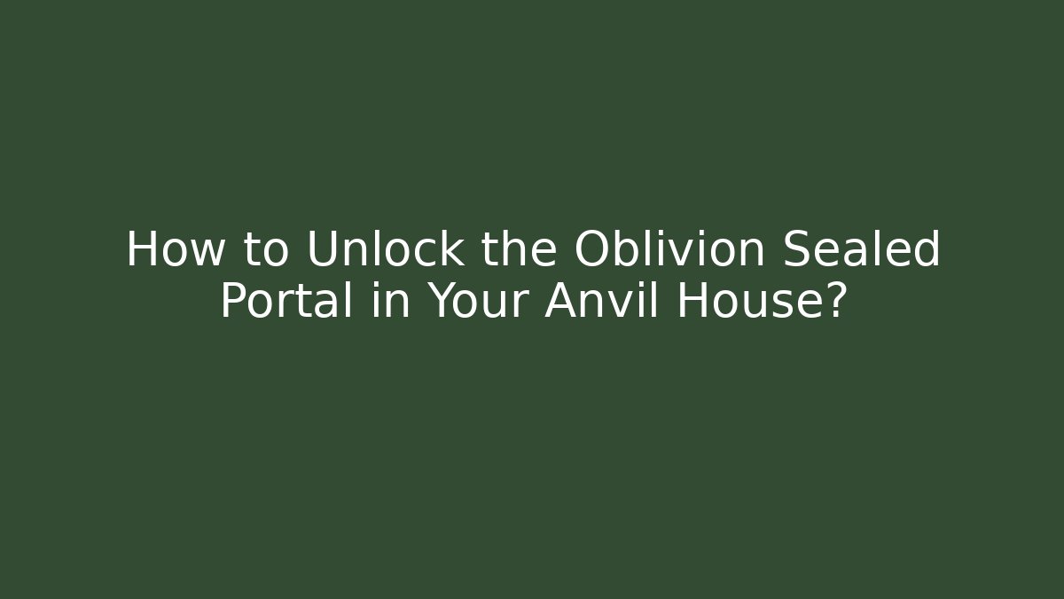 How to Unlock the Oblivion Sealed Portal in Your Anvil House?