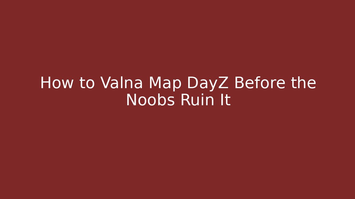 How to Valna Map DayZ Before the Noobs Ruin It