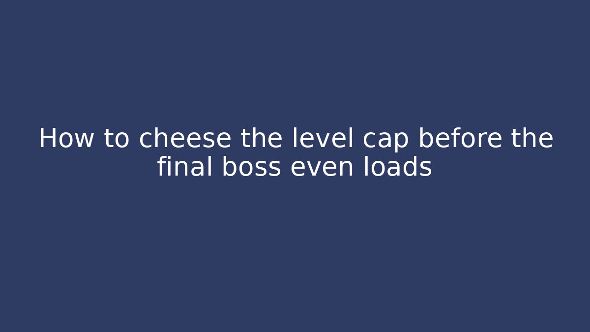 How to cheese the level cap before the final boss even loads