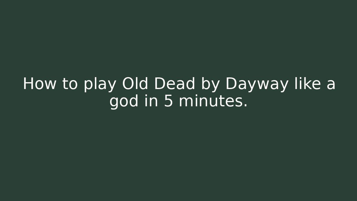 How to play Old Dead by Dayway like a god in 5 minutes.