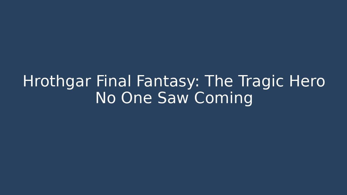 Hrothgar Final Fantasy: The Tragic Hero No One Saw Coming