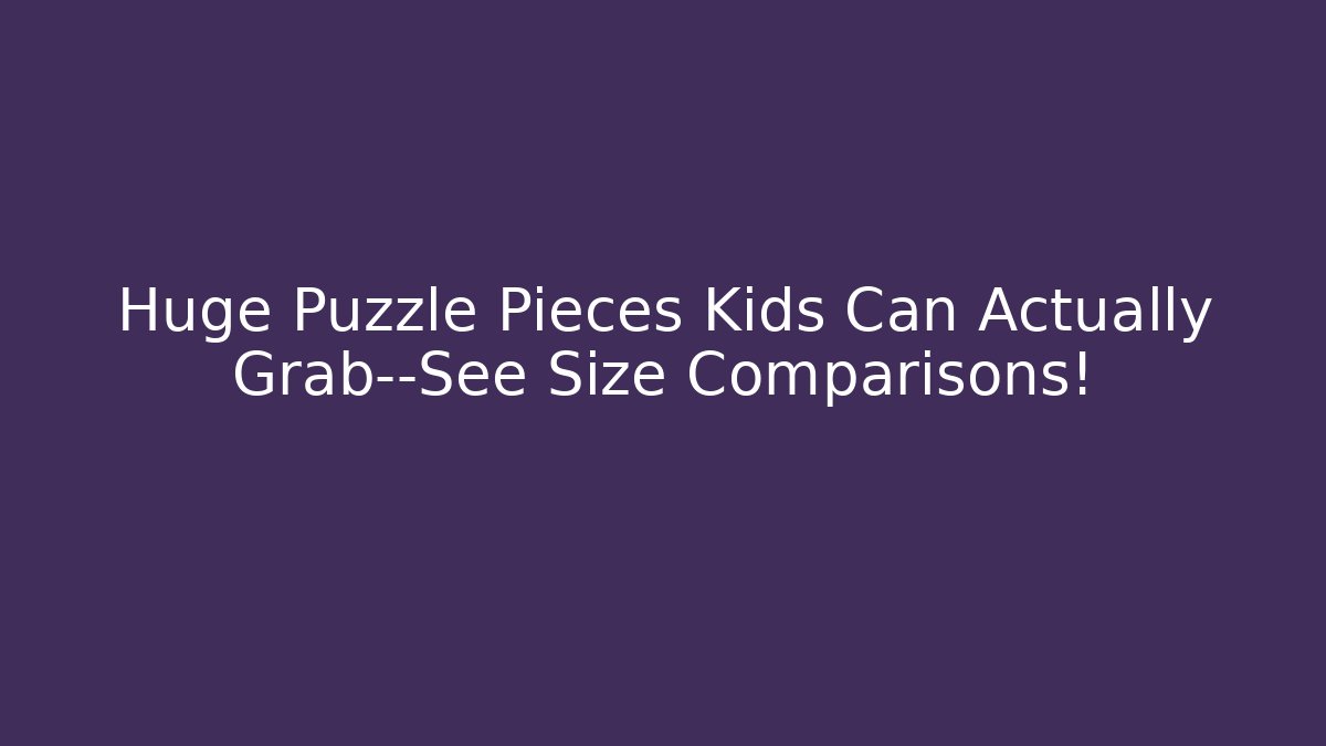 Huge Puzzle Pieces Kids Can Actually Grab—See Size Comparisons!