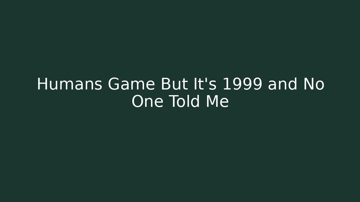 Humans Game But It’s 1999 and No One Told Me