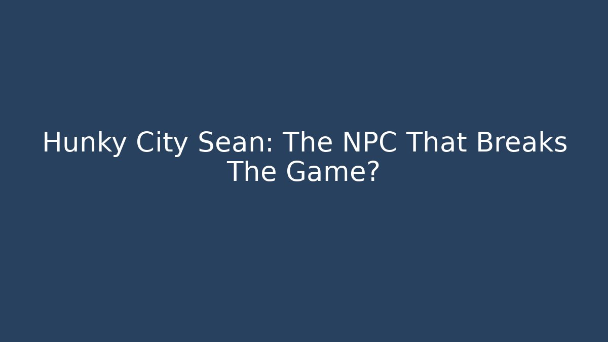 Hunky City Sean: The NPC That Breaks The Game?