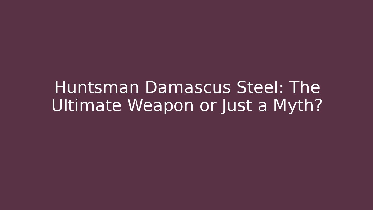 Huntsman Damascus Steel: The Ultimate Weapon or Just a Myth?