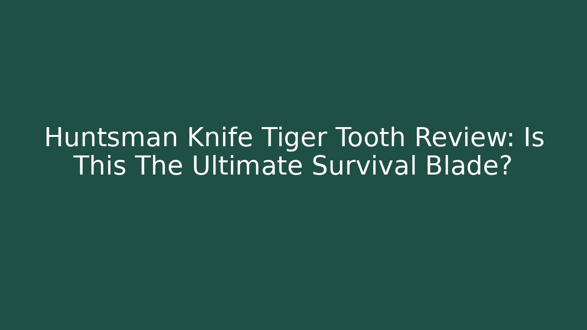 Huntsman Knife Tiger Tooth Review: Is This The Ultimate Survival Blade?