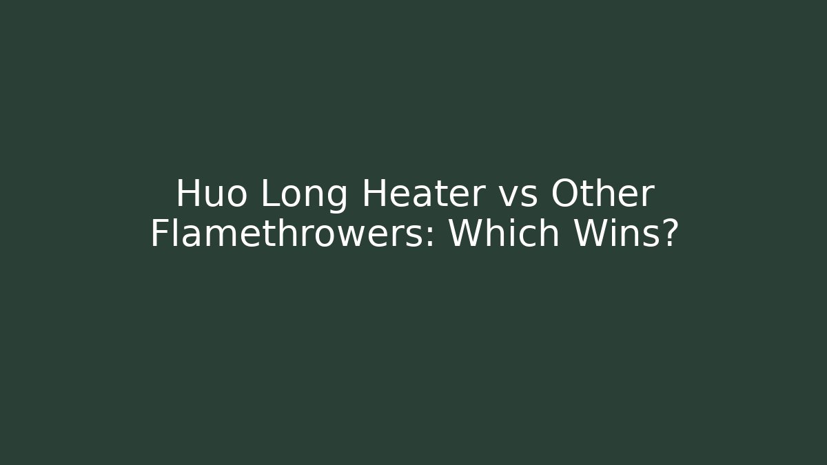 Huo Long Heater vs Other Flamethrowers: Which Wins?