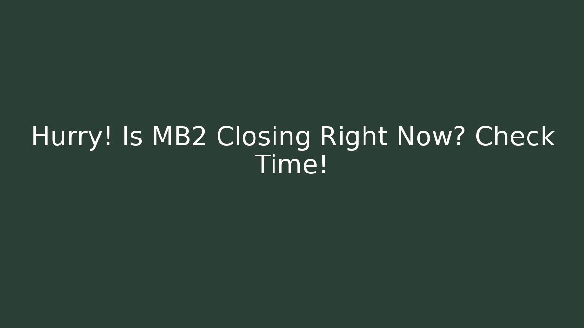 Hurry! Is MB2 Closing Right Now? Check Time!