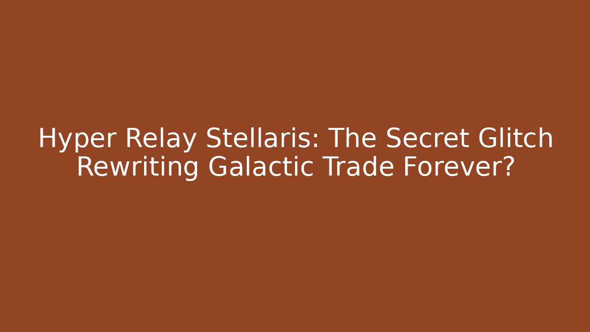 Hyper Relay Stellaris: The Secret Glitch Rewriting Galactic Trade Forever?