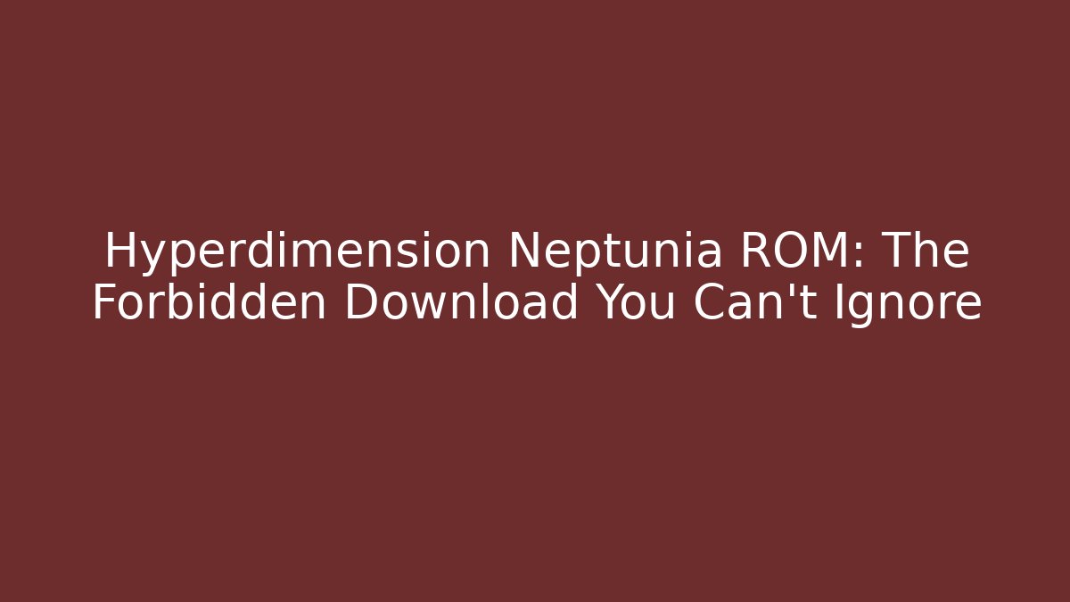 Hyperdimension Neptunia ROM: The Forbidden Download You Can’t Ignore