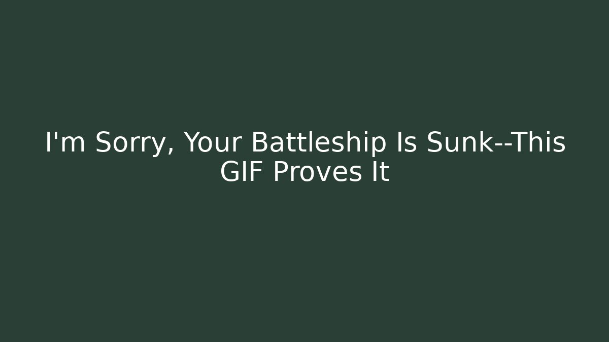 I'm Sorry, Your Battleship Is Sunk—This GIF Proves It - Método de Aprovação