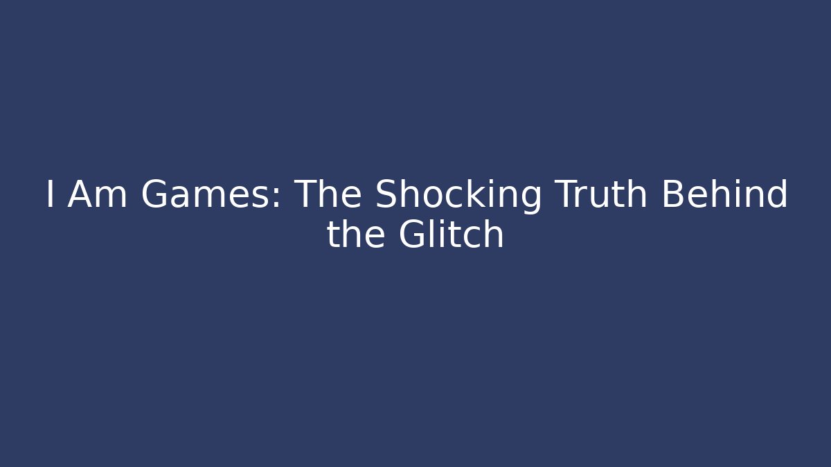 I Am Games: The Shocking Truth Behind the Glitch