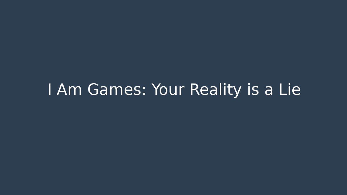 I Am Games: Your Reality is a Lie