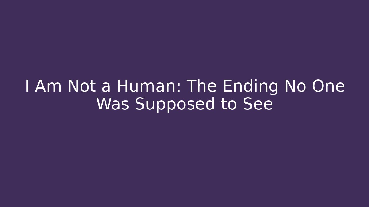I Am Not a Human: The Ending No One Was Supposed to See