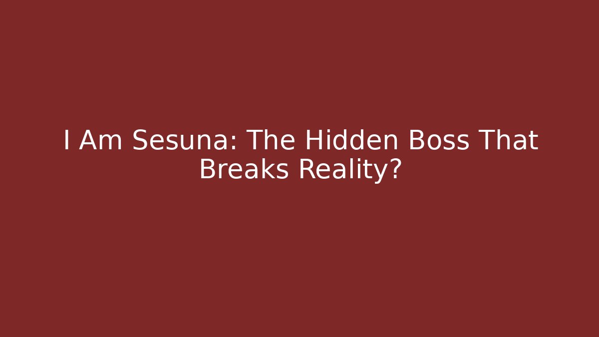 I Am Sesuna: The Hidden Boss That Breaks Reality?