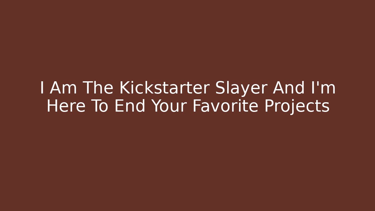 I Am The Kickstarter Slayer And I'm Here To End Your Favorite Projects