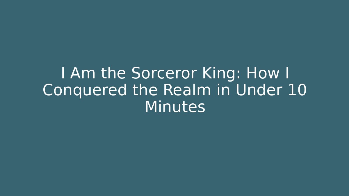 I Am the Sorceror King: How I Conquered the Realm in Under 10 Minutes