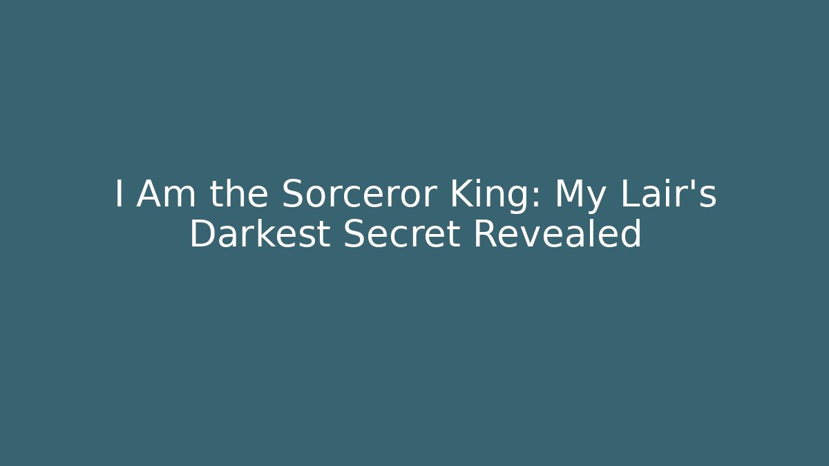 I Am the Sorceror King: My Lair’s Darkest Secret Revealed