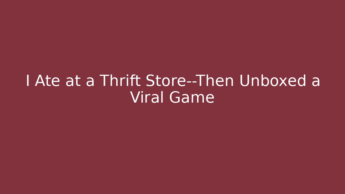 I Ate at a Thrift Store—Then Unboxed a Viral Game