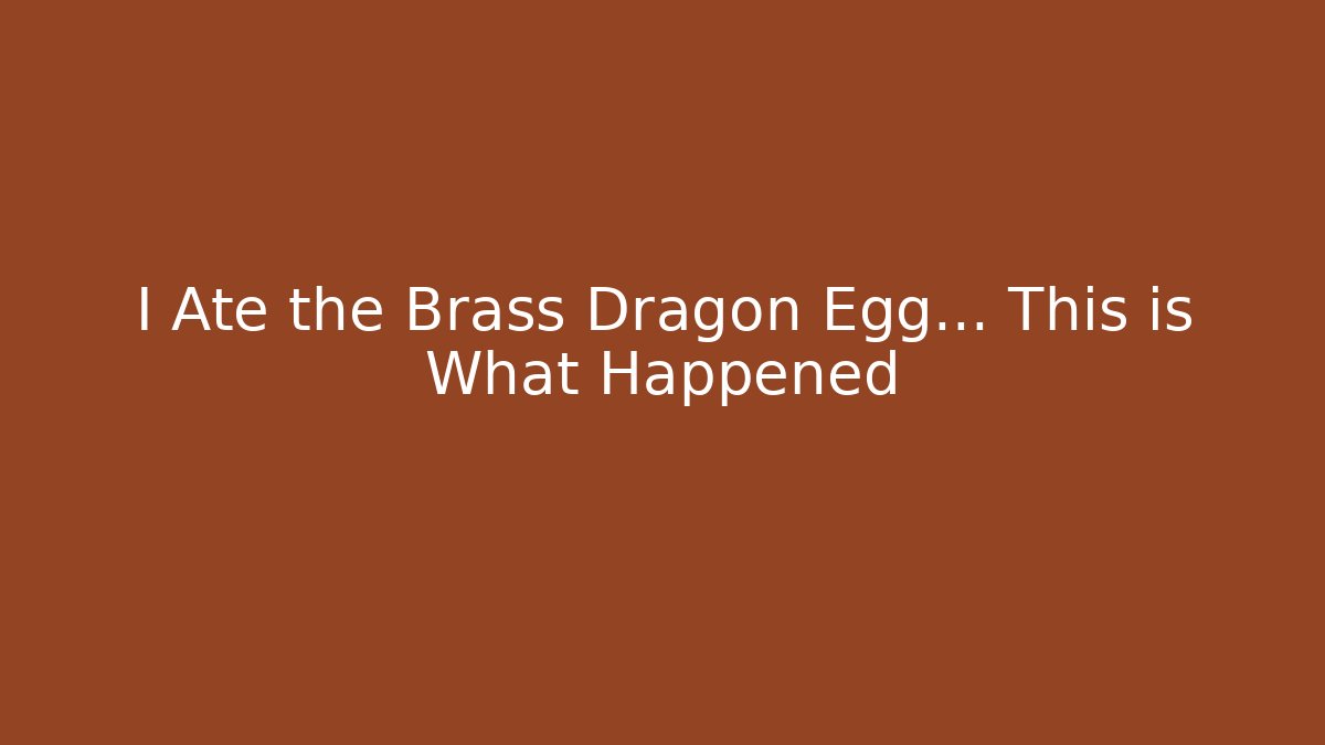 I Ate the Brass Dragon Egg… This is What Happened