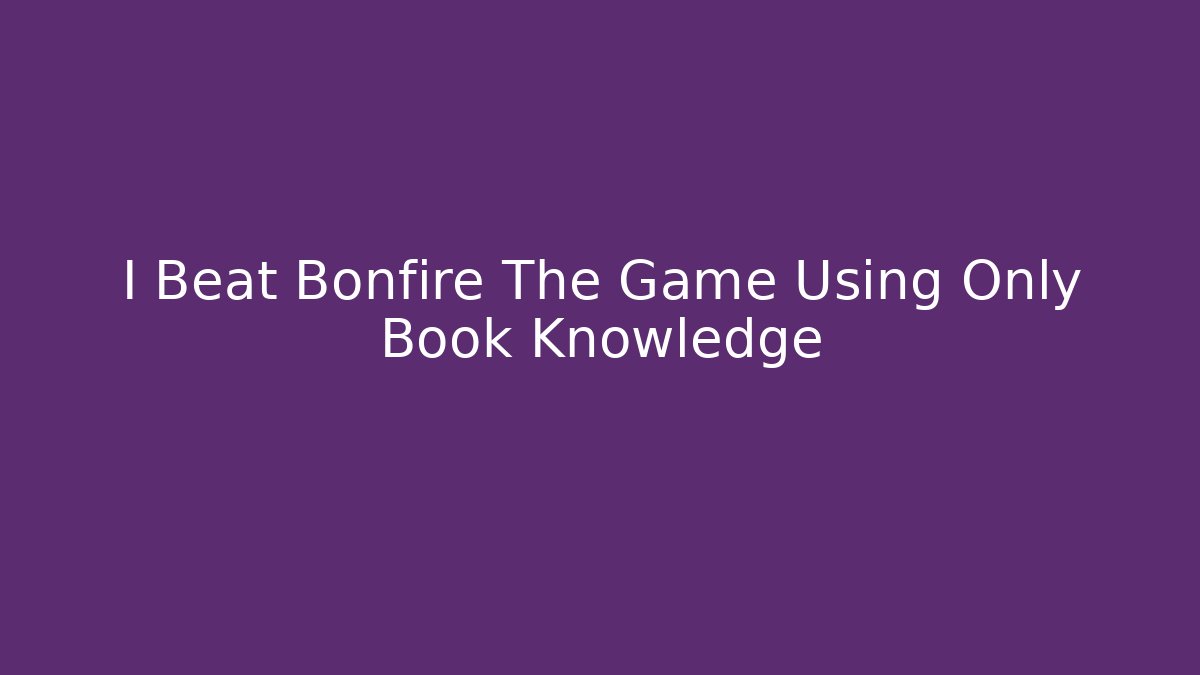 I Beat Bonfire The Game Using Only Book Knowledge - Método de Aprovação