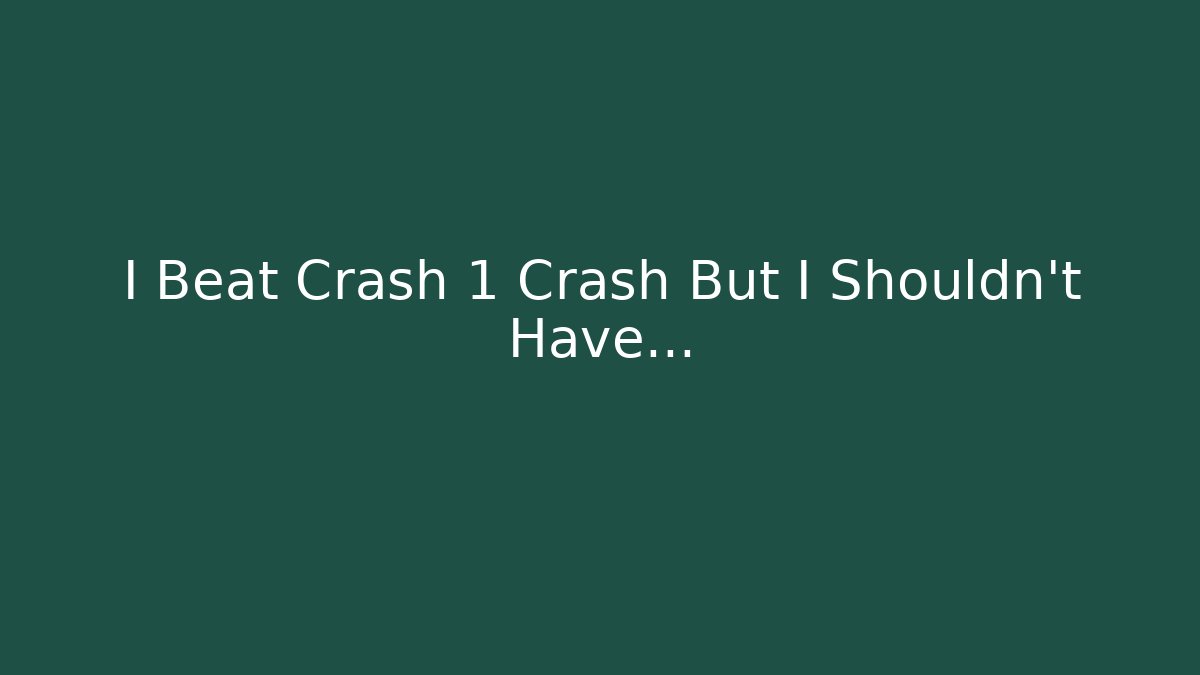 I Beat Crash 1 Crash But I Shouldn't Have…