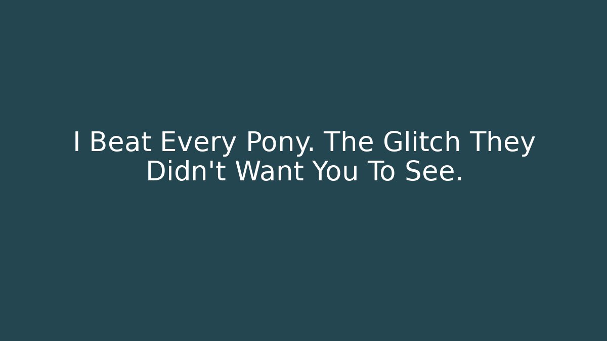 I Beat Every Pony. The Glitch They Didn’t Want You To See.