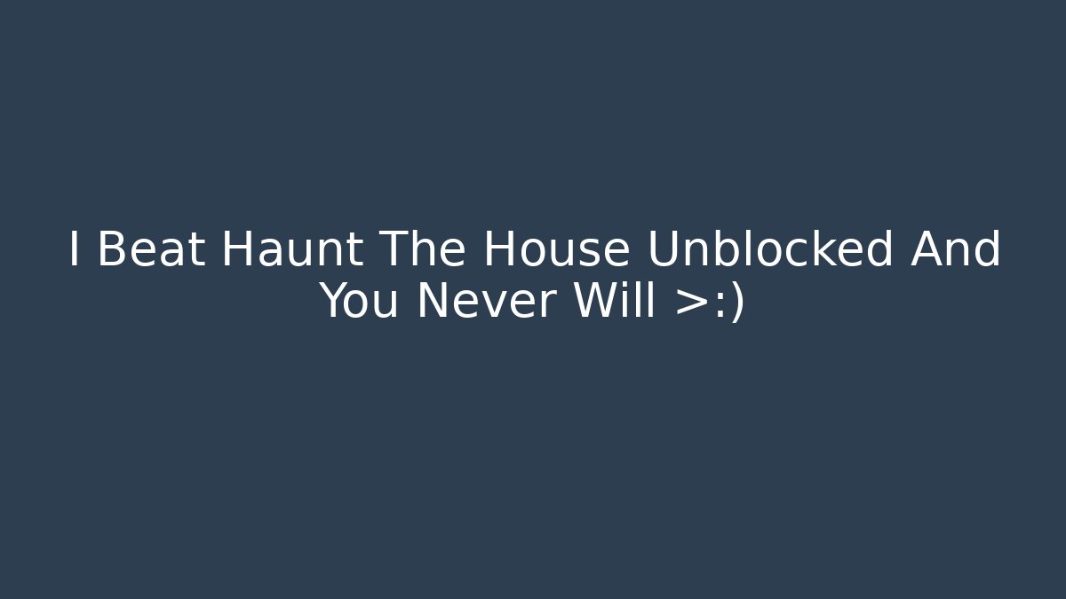 I Beat Haunt The House Unblocked And You Never Will 😈