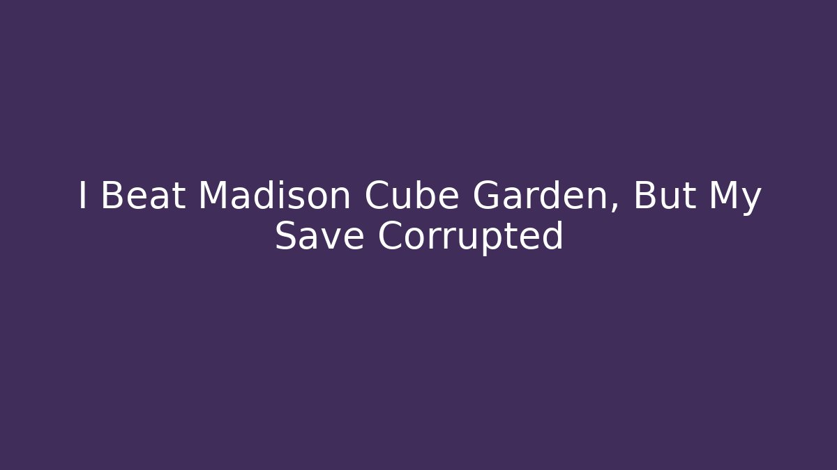 I Beat Madison Cube Garden, But My Save Corrupted